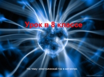 Презентация к открытому уроку по физике в 8 классе на тему электрический ток в металлах