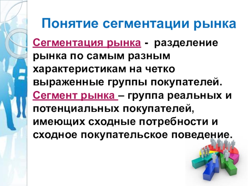 Понятие сегментации рынкаСегментация рынка - разделение рынка по самым разным характеристикам на четко выраженные группы покупателей.Сегмент рынка