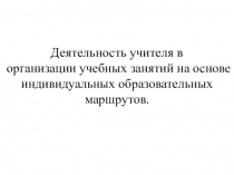 Презентация доклада на тему: Деятельность учителя русского языка в организации учебных занятий на основе индивидуальных образовательных маршрутов