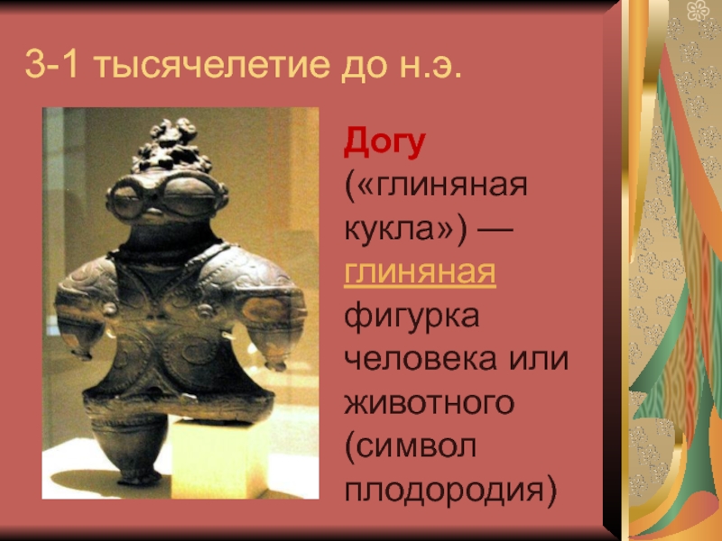 3-1 тысячелетие до н.э.Догу («глиняная кукла») — глиняная фигурка человека или животного (символ плодородия)