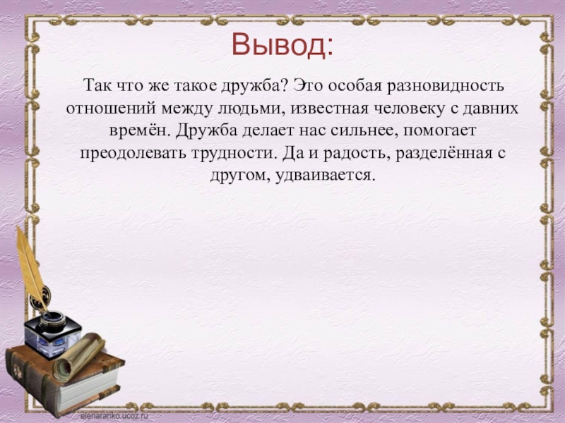 Вывод: Так что же такое дружба? Это особая разновидность отношений между людьми, известная человеку с