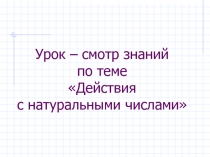 Презентация по математике на тему Урок - смотр знаний по теме Действия с д натуральными числами