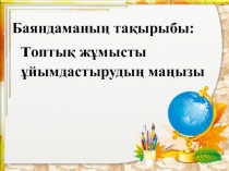 Топтық жұмыстың маңызы тақырыбындағы презентация.