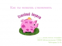 Презентация по финансовой грамотности на тему Как ты можешь сэкономить семейный бюджет