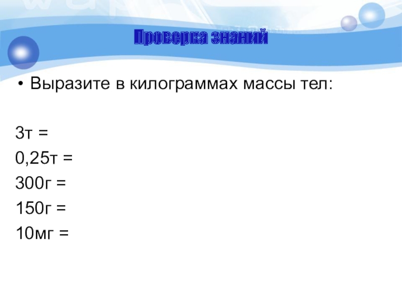 Проверка знанийВыразите в килограммах массы тел:3т = 0,25т = 300г = 150г = 10мг =