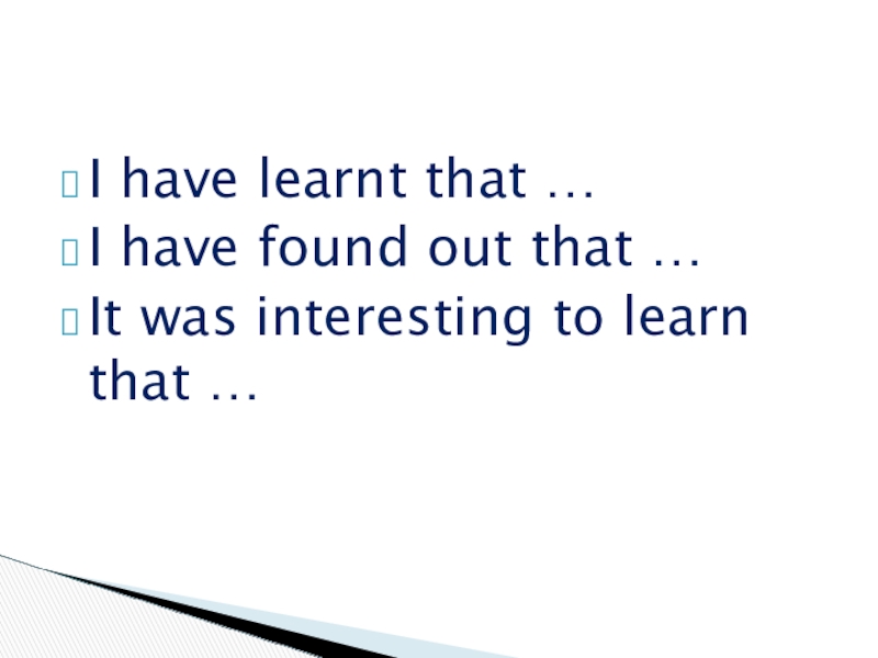 I have learnt that …I have found out that …It was interesting to learn that …