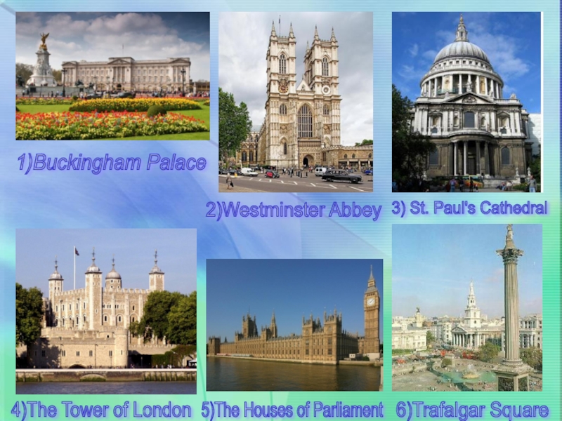 1)Buckingham Palace 2)Westminster Abbey 3) St. Paul's Cathedral 4)The Tower of London 5)The Houses of Parliament 6)Trafalgar