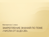 Презентация по математике 1 класс на темуЧисла от 11 до 20. Закрепление знаний