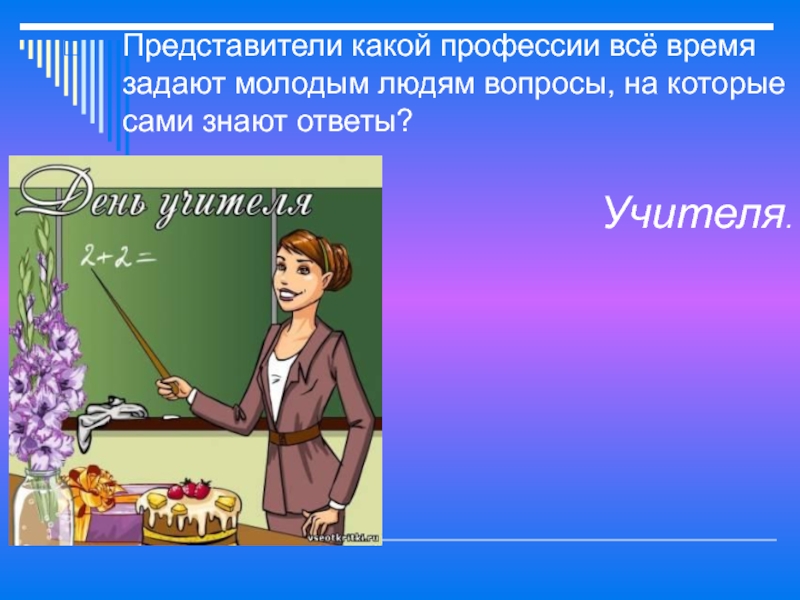 Вопрос учителю с ответами. Представитель какой профессии. Проект профессия учитель математики. Профессия учитель с днем учителя. Учитель профессия на все времена классный час.