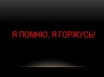 Презентация к классному часу, посвященному Дню Победы Я помню, я горжусь!