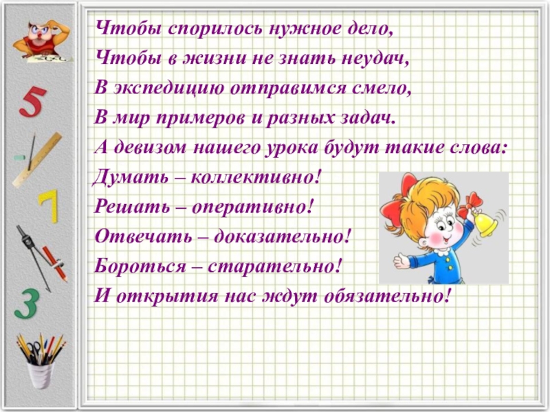 Чтобы спорилось нужное дело,Чтобы в жизни не знать неудач, В экспедицию отправимся смело,В мир примеров и разных