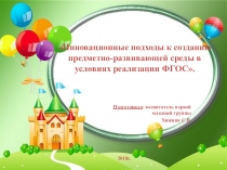 ПрезентацияИнновационные подходы к созданию предметно-развивающей среды в условиях реализации ФГОС.