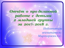 Отчёт о про деланной работе с детьми 2 младшей группы за 2017- 2018 г.