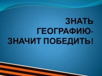 Презентация по географии на тему Знать географию-значит победить (8 класс)