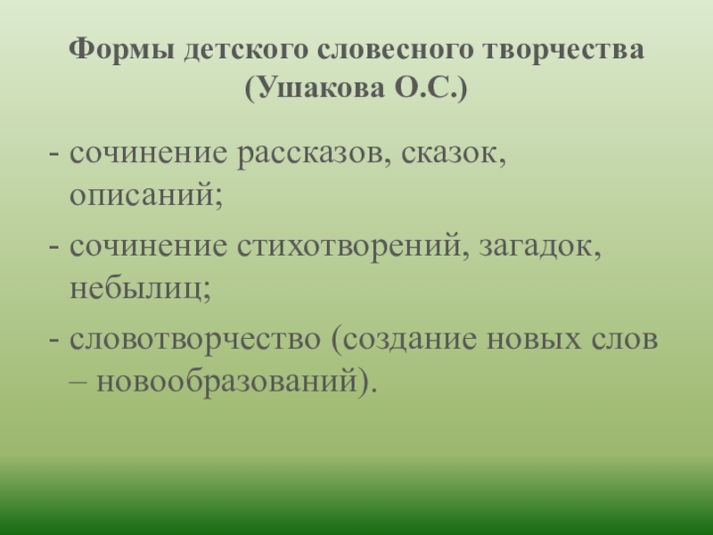 Формы детского словесного творчества (Ушакова О.С.)сочинение рассказов, сказок, описаний;сочинение стихотворений, загадок, небылиц;словотворчество (создание новых слов – новообразований).