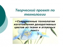 Творческий проект по технологии Современные технологии изготовления декоративных цветов из ткани и атласных лент