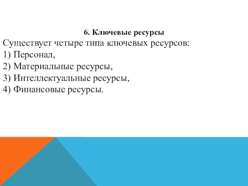 6. Ключевые ресурсыСуществует четыре типа ключевых ресурсов: 1) Персонал, 2) Материальные ресурсы,3) Интеллектуальные ресурсы, 4) Финансовые ресурсы.