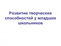 Презентация Развитие творческих способностей младшего школьника