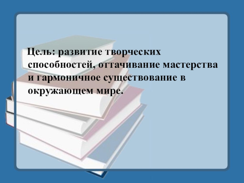 Цель: развитие творческих способностей, оттачивание мастерства и гармоничное существование в окружающем мире.