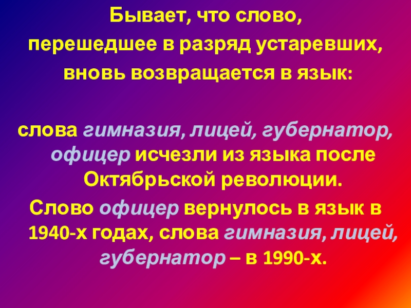 Бывает, что слово, перешедшее в разряд устаревших, вновь возвращается в язык: слова гимназия, лицей, губернатор, офицер исчезли из языка после