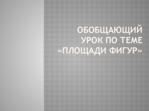 Презентация по геометрии на тему Обобщающий урок на тему Площади фигур