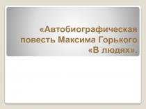 Презентация по литературе. Автобиографическая повесть Горького