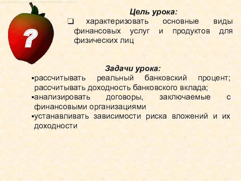 Цель урока: характеризовать основные виды финансовых услуг и продуктов для физических лиц Задачи урока:рассчитывать реальный банковский процент;