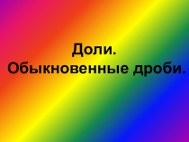 Презентация по математике на тему Доли. Обыкновенные дроби