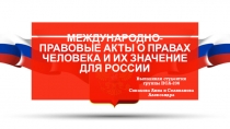 МЕЖДУНАРОДНО-ПРАВОВЫЕ АКТЫ О ПРАВАХ ЧЕЛОВЕКА И ИХ ЗНАЧЕНИЕ ДЛЯ РОССИИ