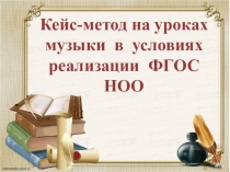 Презентация Кейс-метод на уроках музыки в условиях реализации ФГОС НОО