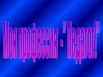 Самопрезентация Моя профессия - ПЕДАГОГ!