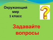 Презентация по окружающему миру на тему ЗАДАВАЙТЕ ВОПРОСЫ (1 класс)