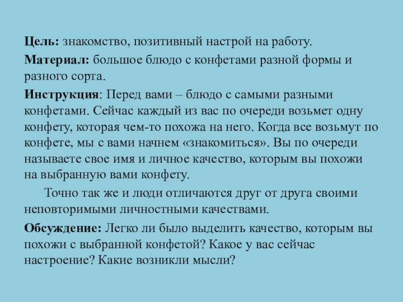 Цель: знакомство, позитивный настрой на работу. Материал: большое блюдо с конфетами разной формы и разного сорта.Инструкция: Перед