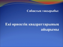 Презентация по математике на тему Екі өрнектің квадраттарының айырымы