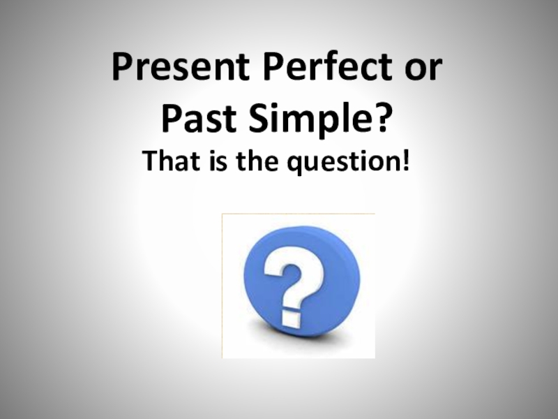 Презентация Презентация по английскому языку на тему: Present Perfect or Past Simple