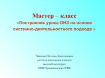 Презентация Мастер – класс Построение урока ОНЗ на основе системно-деятельностного подхода