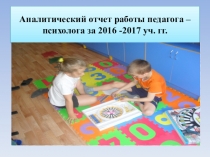 Аналитический отчет работы педагога-психолога в детском доме за 2016-2017 уч.гг