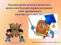 Рекомендации педагога-психолога для родителей будущих первоклассников Как организовать занятия по подготовке к школе.