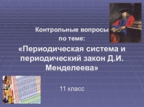 Презентация по химии: Контрольные вопросы по теме: Периодическая система и периодический закон Д.И. Менделеева (11 класс)