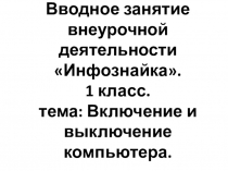 Презентация вводного занятия внеурочной деятельности Инфознайка в 1 классе на тему Включение и выключение компьютера
