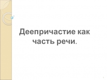 Презентация по русскому языку на тему Деепричастие как часть речи (7 класс)