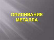 Презентация по слесарному курсу на тему Опиливание металла (1 курс)