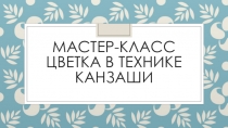 Презентация для мастер-класса Цветок в технике казанши.