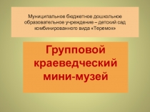 Презентация группового мини-музея краеведческого содержания