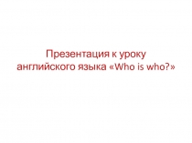 Презентация по английскому языку на тему Who's who (5 класс)