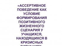 Презентация на педагогический совет Ассертивное поведение как условие формирования позитивного жизненного сценария у учащихся, находящихся в кризисных ситуациях.