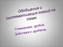 Презентация к уроку обобщения и систематизации знаний по теме Умножение дробей.Действия с дробями