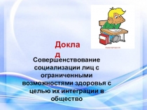 Презентация к докладу на тему:Совершенствование социализации лиц с ограниченными возможностями здоровья с целью их интеграции в общество