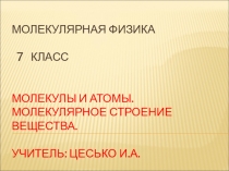 Презентация по физике на тему;  Молекулы и атомы. Молекулярное строение вещества ( 7 класс)