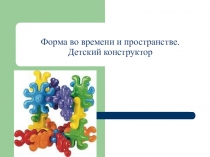 Презентация к открытому уроку по проектированию на тему: Форма во времени и пространстве. Детский конструктор